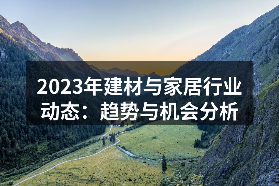 2023年建材与家居行业动态：趋势与机会分析