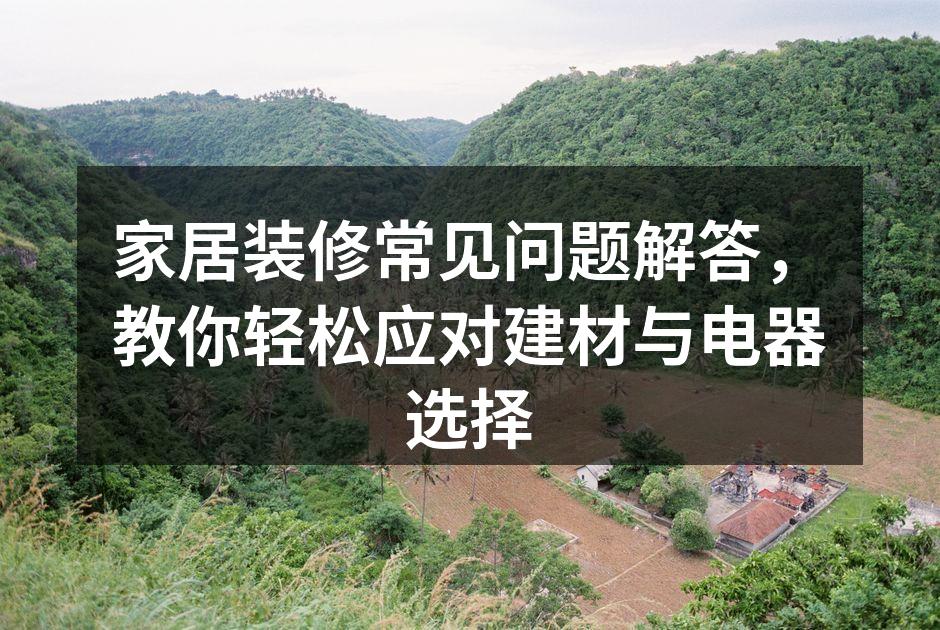 家居装修常见问题解答，教你轻松应对建材与电器选择